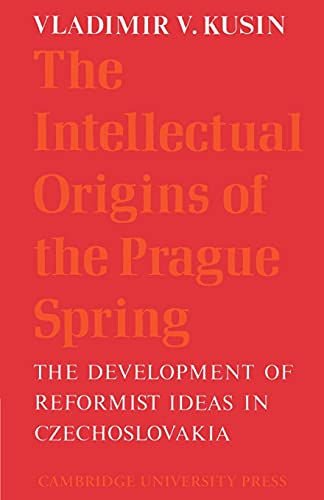 The Intellectual Origins of the Prague Spring: The Development of Reformist Ideas in Czechoslovakia 1956-1967 (Cambridge Russian, Soviet and Post-Soviet Studies, Band 5)