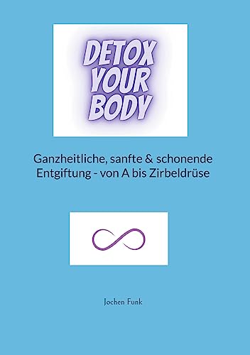 Detox your Body: Ganzheitliche, sanfte und schonende Entgiftung - von A bis Zirbeldrüse