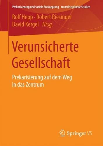 Verunsicherte Gesellschaft: Prekarisierung auf dem Weg in das Zentrum (Prekarisierung und soziale Entkopplung - transdisziplinäre Studien)