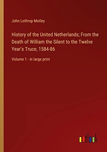 History of the United Netherlands; From the Death of William the Silent to the Twelve Year's Truce, 1584-86: Volume 1 - in large print