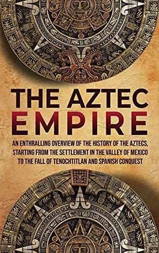 Enthralling History The Aztec Empire, An Enthralling Overview Of The History Of The Aztecs, Starting With The Settlement In The Valley Of Mexico