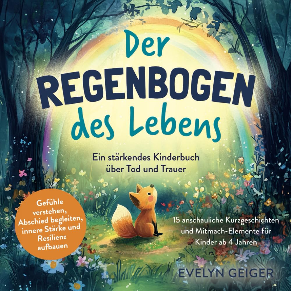 Geiger, Evelyn: Ein stärkendes Kinderbuch über Tod und Trauer | Der Regenbogen des Lebens | 15 anschauliche Kurzgeschichten & Mitmach-Elemente für Kinder ab 4 Jahren | Gefühle verstehen, Abschied begleiten, innere Stärke und Resilienz aufbauen