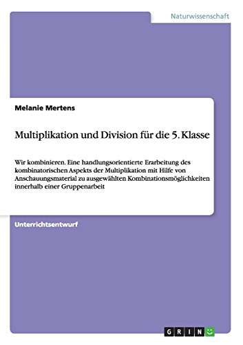 Multiplikation und Division für die 5. Klasse: Wir kombinieren. Eine handlungsorientierte Erarbeitung des kombinatorischen Aspekts der Multiplikation ... innerhalb einer Gruppenarbeit