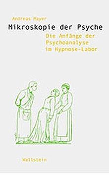 Mikroskopie der Psyche. Die Anfänge der Psychoanalyse im Hypnose-Labor (Wissenschaftsgeschichte)