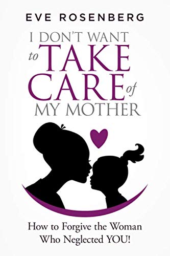 I Don't Want to Take Care of My Mother: How to Forgive the Woman Who Neglected YOU!