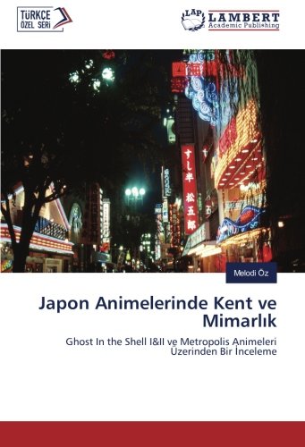 Japon Animelerinde Kent ve Mimarlık: Ghost In the Shell I&II ve Metropolis Animeleri Üzerinden Bir İnceleme: Ghost In the Shell I&II ve Metropolis Animeleri Üzerinden Bir Inceleme