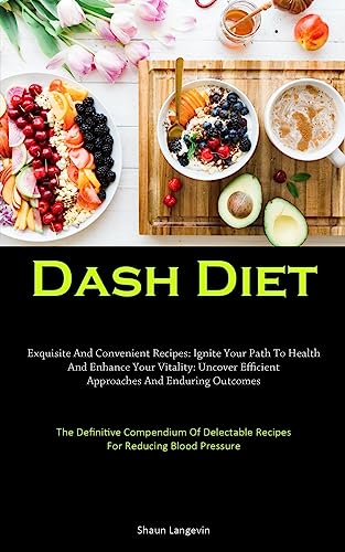 Dash Diet: Exquisite And Convenient Recipes: Ignite Your Path To Health And Enhance Your Vitality: Uncover Efficient Approaches And Enduring Outcomes ... Recipes For Reducing Blood Pressure)