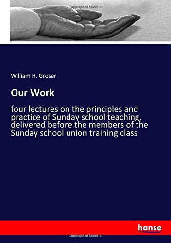 Our Work: four lectures on the principles and practice of Sunday school teaching, delivered before the members of the Sunday school union training class