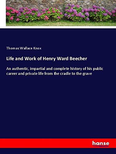 Life and Work of Henry Ward Beecher: An authentic, impartial and complete history of his public career and private life from the cradle to the grave