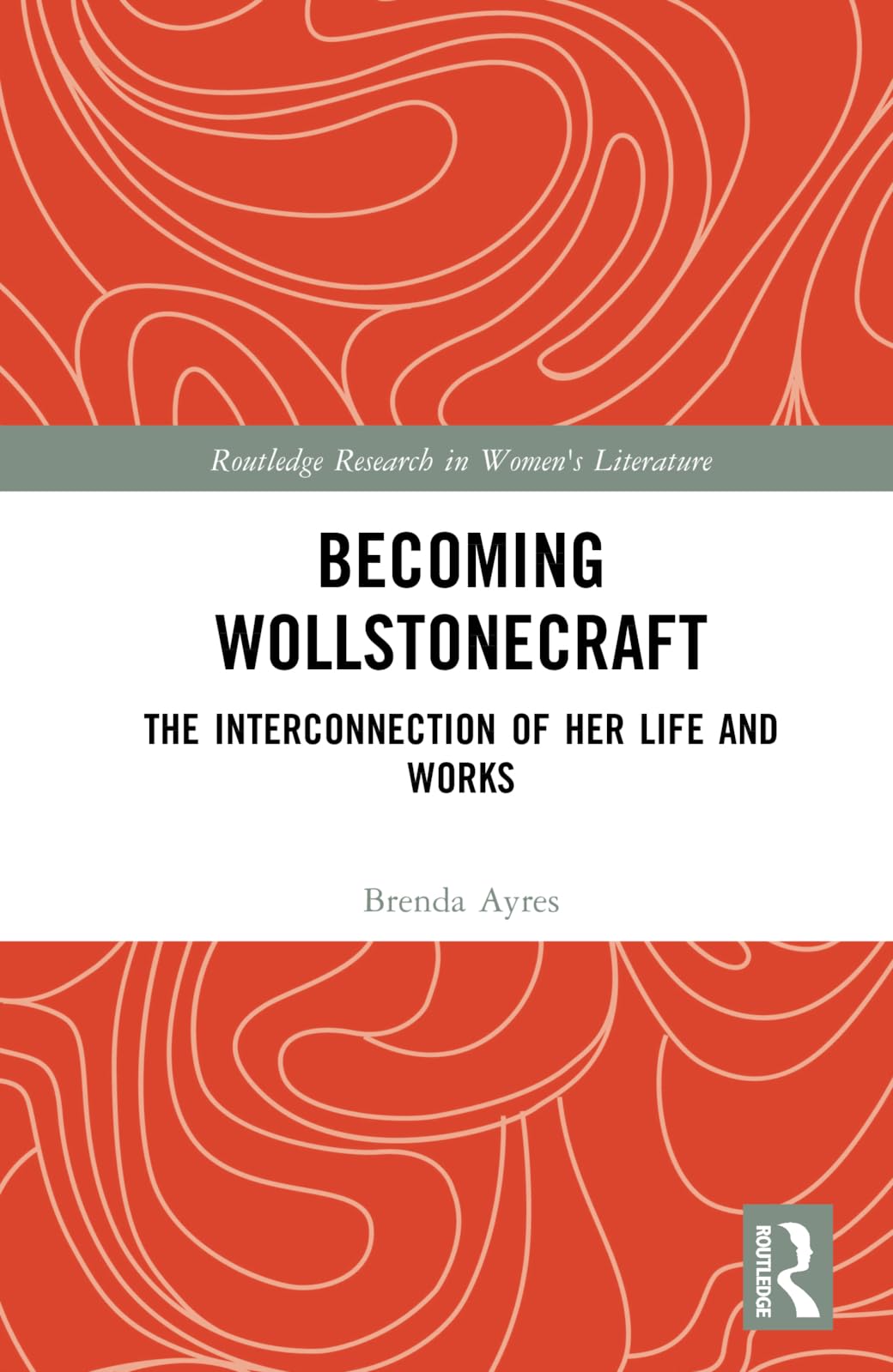 Becoming Wollstonecraft: The Interconnection of Her Life and Works (Routledge Research in Women's Literature)
