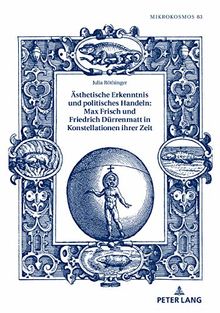 Ästhetische Erkenntnis und politisches Handeln: Max Frisch und Friedrich Dürrenmatt in Konstellationen ihrer Zeit (Mikrokosmos, Band 83)