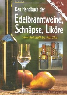 Das Handbuch der Edelbranntweine, Schnäpse, Liköre: Vom Rohstoff bis ins Glas