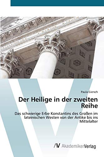 Der Heilige in der zweiten Reihe: Das schwierige Erbe Konstantins des Großen im lateinischen Westen von der Antike bis ins Mittelalter