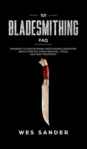 Wes Sander 101 Bladesmithing Faq, Answers To Your Burning Knifemaking Questions About Forging, Stock Removal, Tools, And Heat Treatment