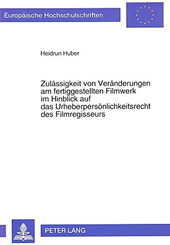 Zulässigkeit von Veränderungen am fertiggestellten Filmwerk im Hinblick auf das Urheberpersönlichkeitsrecht des Filmregisseurs (Europäische ... / Publications Universitaires Européennes)