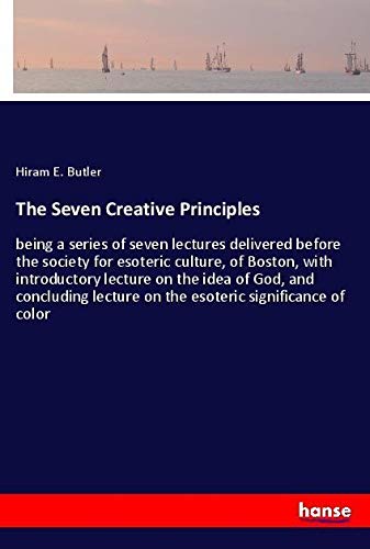 The Seven Creative Principles: being a series of seven lectures delivered before the society for esoteric culture, of Boston, with introductory ... lecture on the esoteric significance of color