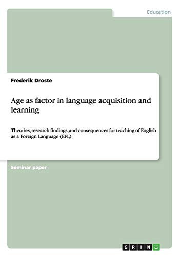 Age as factor in language acquisition and learning: Theories, research findings, and consequences for teaching of English as a Foreign Language (EFL)