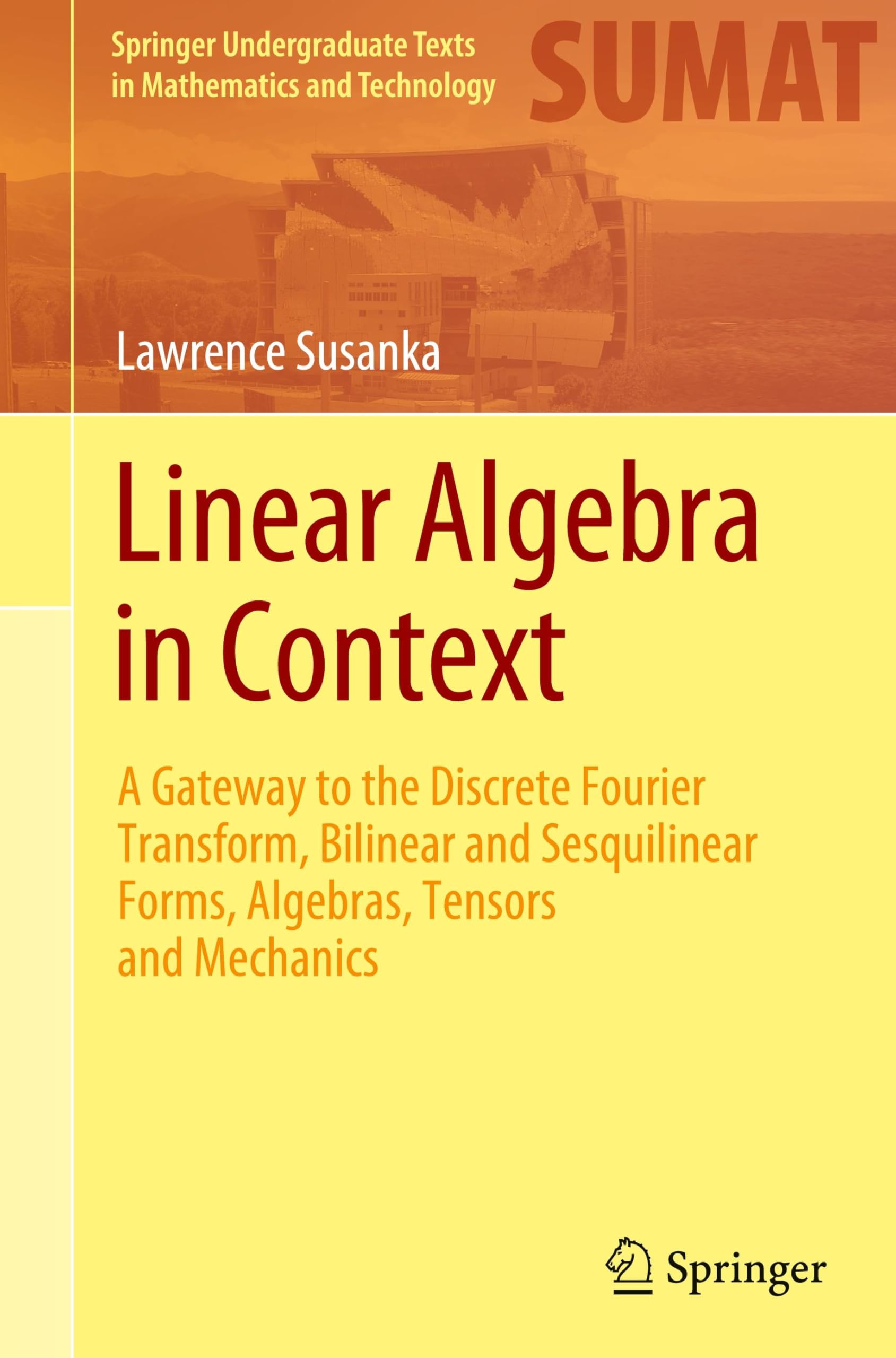 Linear Algebra in Context: A Gateway to the Discrete Fourier Transform, Bilinear and Sesquilinear Forms, Algebras, Tensors and Mechanics (Springer Undergraduate Texts in Mathematics and Technology)