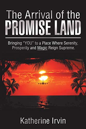 The Arrival of the Promise Land: Bringing “YOU” to a Place Where Serenity, Prosperity and Magic Reign Supreme.