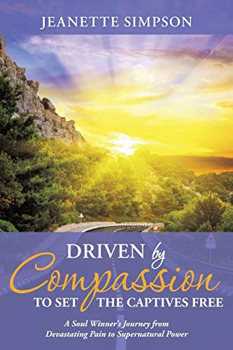 Driven by Compassion to Set the Captives Free: A Soul Winners Journey from Devastating Pain to Supernatural Power