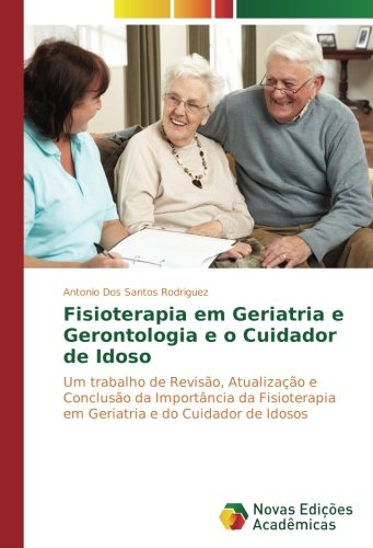 Fisioterapia em Geriatria e Gerontologia e o Cuidador de Idoso: Um trabalho de Revisão, Atualização e Conclusão da Importância da Fisioterapia em Geriatria e do Cuidador de Idosos