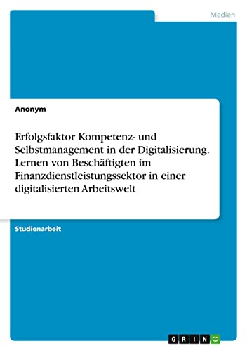 Erfolgsfaktor Kompetenz- und Selbstmanagement in der Digitalisierung. Lernen von Beschäftigten im Finanzdienstleistungssektor in einer digitalisierten Arbeitswelt