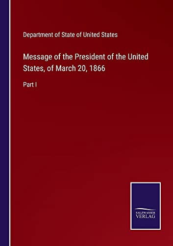 Message of the President of the United States, of March 20, 1866: Part I
