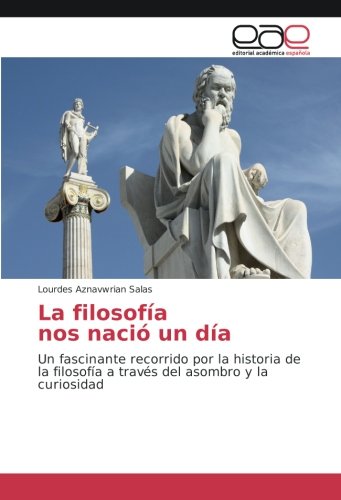 La filosofía nos nació un día: Un fascinante recorrido por la historia de la filosofía a través del asombro y la curiosidad
