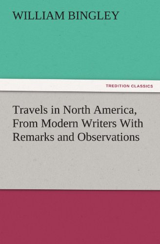 Travels in North America, From Modern Writers With Remarks and Observations, Exhibiting a Connected View of the Geography and Present State of that Quarter of the Globe (TREDITION CLASSICS)