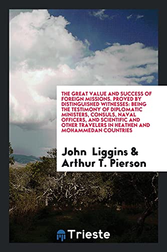 The Great Value and Success of Foreign Missions. Proved by Distinguished Witnesses: Being the Testimony of Diplomatic Ministers, Consuls, Naval ... Travelers in Heathen and Mohammedan Countries