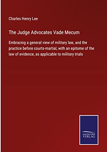 The Judge Advocates Vade Mecum: Embracing a general view of military law, and the practice before courts-martial, with an epitome of the law of evidence, as applicable to military trials