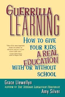 Guerrilla Learning: How to Give Your Kids a Real Education with or Without School (General Self-Help)