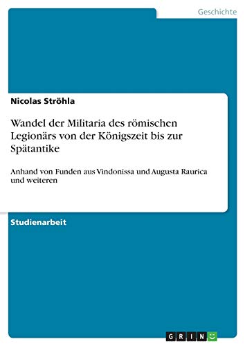 Wandel der Militaria des römischen Legionärs von der Königszeit bis zur Spätantike: Anhand von Funden aus Vindonissa und Augusta Raurica und weiteren