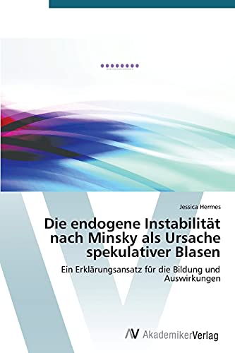 Die endogene Instabilität nach Minsky als Ursache spekulativer Blasen: Ein Erklärungsansatz für die Bildung und Auswirkungen