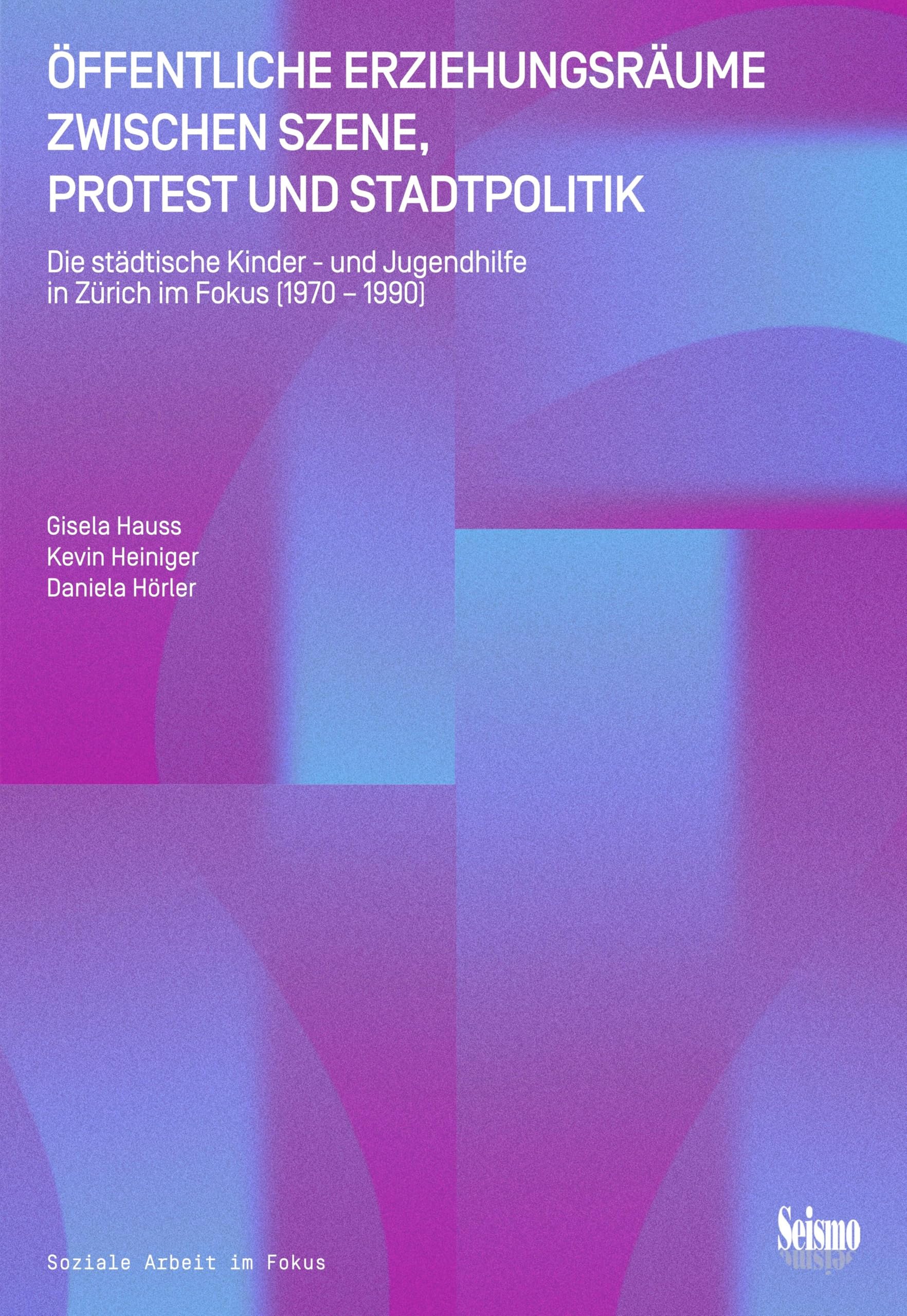 Öffentliche Erziehungsräume zwischen Szene, Protest und Stadtpolitik: Die städtische Kinder- und Jugendhilfe in Zürich im Fokus (1970 bis 1990) (Soziale Arbeit im Fokus)