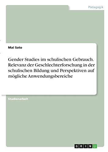 Gender Studies im schulischen Gebrauch. Relevanz der Geschlechterforschung in der schulischen Bildung und Perspektiven auf mögliche Anwendungsbereiche