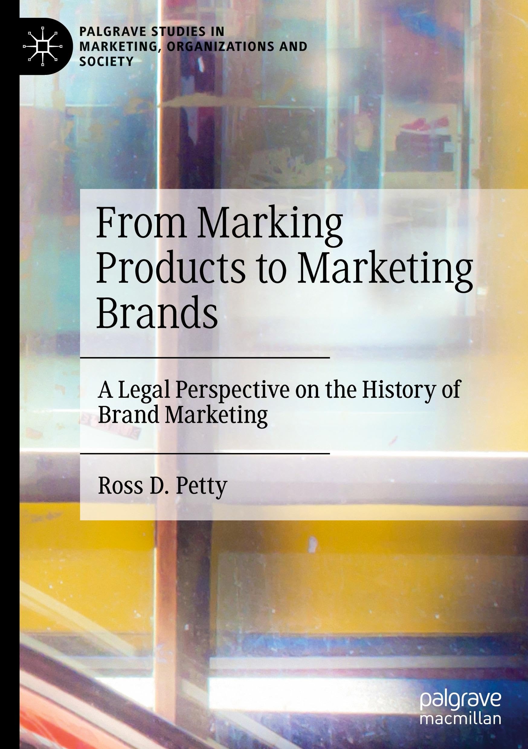 From Marking Products to Marketing Brands: A Legal Perspective on the History of Brand Marketing (Palgrave Studies in Marketing, Organizations and Society)