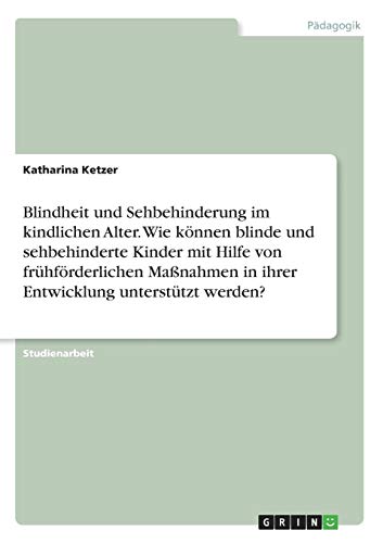 Blindheit und Sehbehinderung im kindlichen Alter. Wie können blinde und sehbehinderte Kinder mit Hilfe von frühförderlichen Maßnahmen in ihrer Entwicklung unterstützt werden?