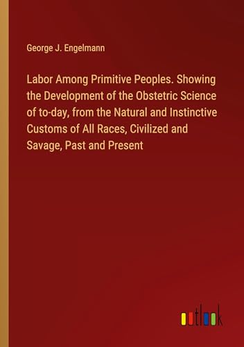 Labor Among Primitive Peoples. Showing the Development of the Obstetric Science of to-day, from the Natural and Instinctive Customs of All Races, Civilized and Savage, Past and Present