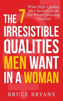 The 7 Irresistible Qualities Men Want In A Woman: What High-Quality Men Secretly Look For When Choosing The One