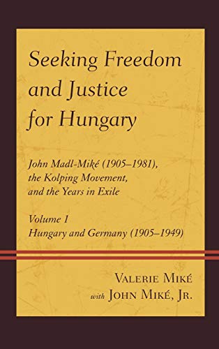 Seeking Freedom and Justice for Hungary: John Madl-Miké (1905-1981), the Kolping Movement, and the Years in Exile, Volume 1, Hungary and Germany (1905-1949)