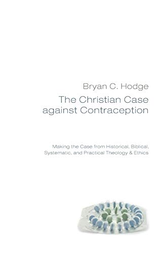 The Christian Case against Contraception: Making the Case from Historical, Biblical, Systematic, and Practical Theology & Ethics