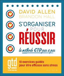 S'organiser pour réussir : la méthode GTD pas à pas : 10 exercices guidés pour être efficace sans stress