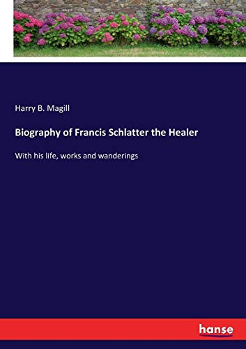 Biography of Francis Schlatter the Healer: With his life, works and wanderings