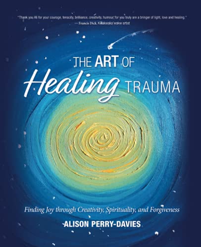 The Art of Healing Trauma: Finding Joy through Creativity, Spirituality and forgiveness