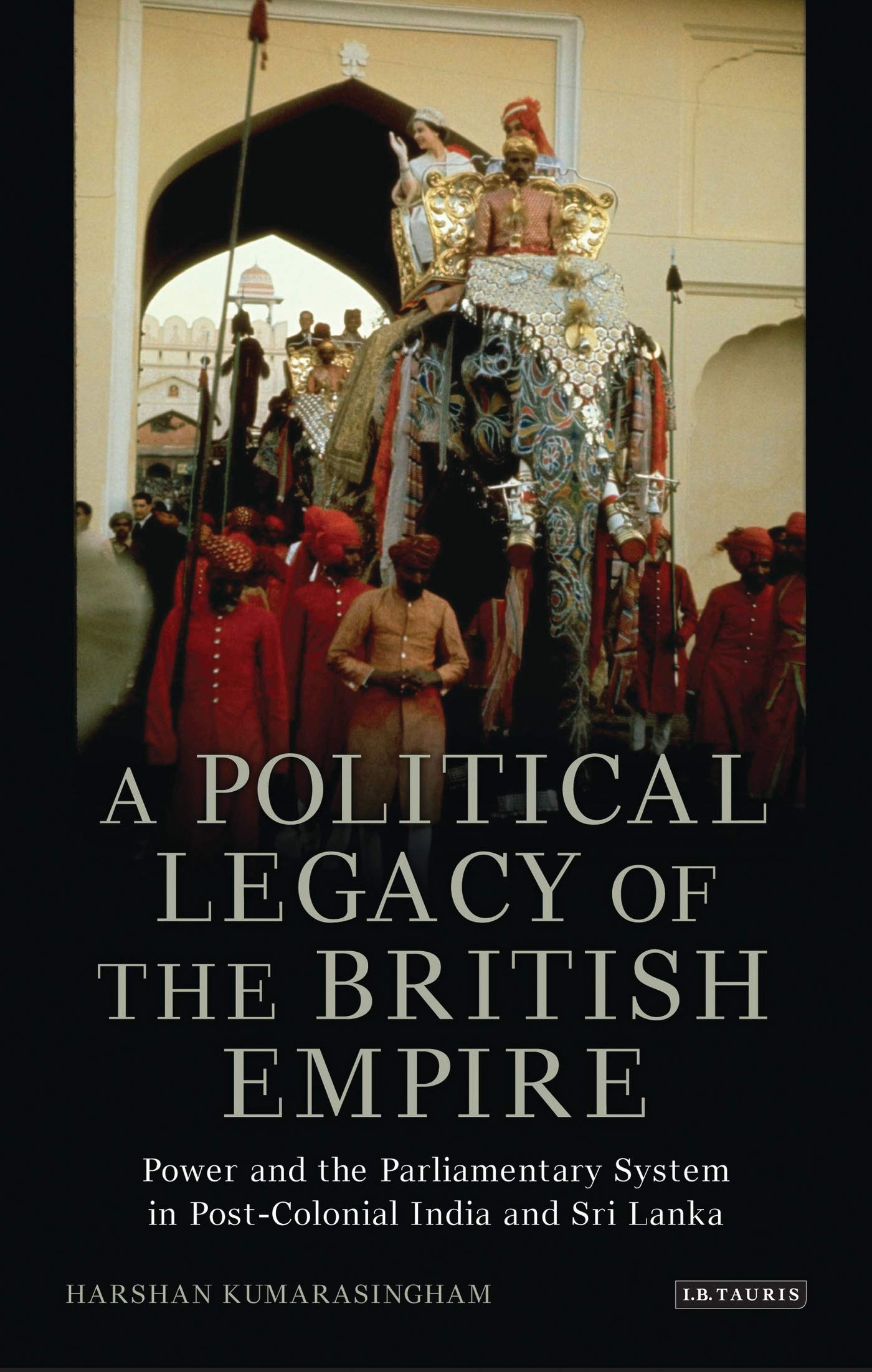 A Political Legacy of the British Empire: Power and the Parliamentary System in Post-colonial India and Sri Lanka (International Library of Twentieth Century History, 54)