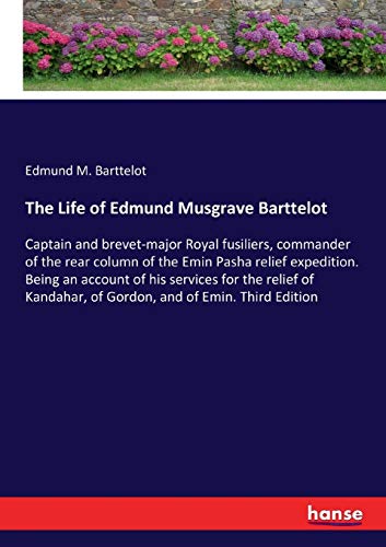 The Life of Edmund Musgrave Barttelot: Captain and brevet-major Royal fusiliers, commander of the rear column of the Emin Pasha relief expedition. ... of Gordon, and of Emin. Third Edition