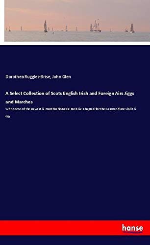 A Select Collection of Scots English Irish and Foreign Airs Jiggs and Marches: With some of the newest & most fashionable reels &c adapted for the German flute violin & fife