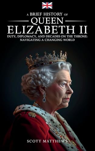 A Brief History of Queen Elizabeth II: Duty, Diplomacy, and Decades on the Throne: Navigating a Changing World