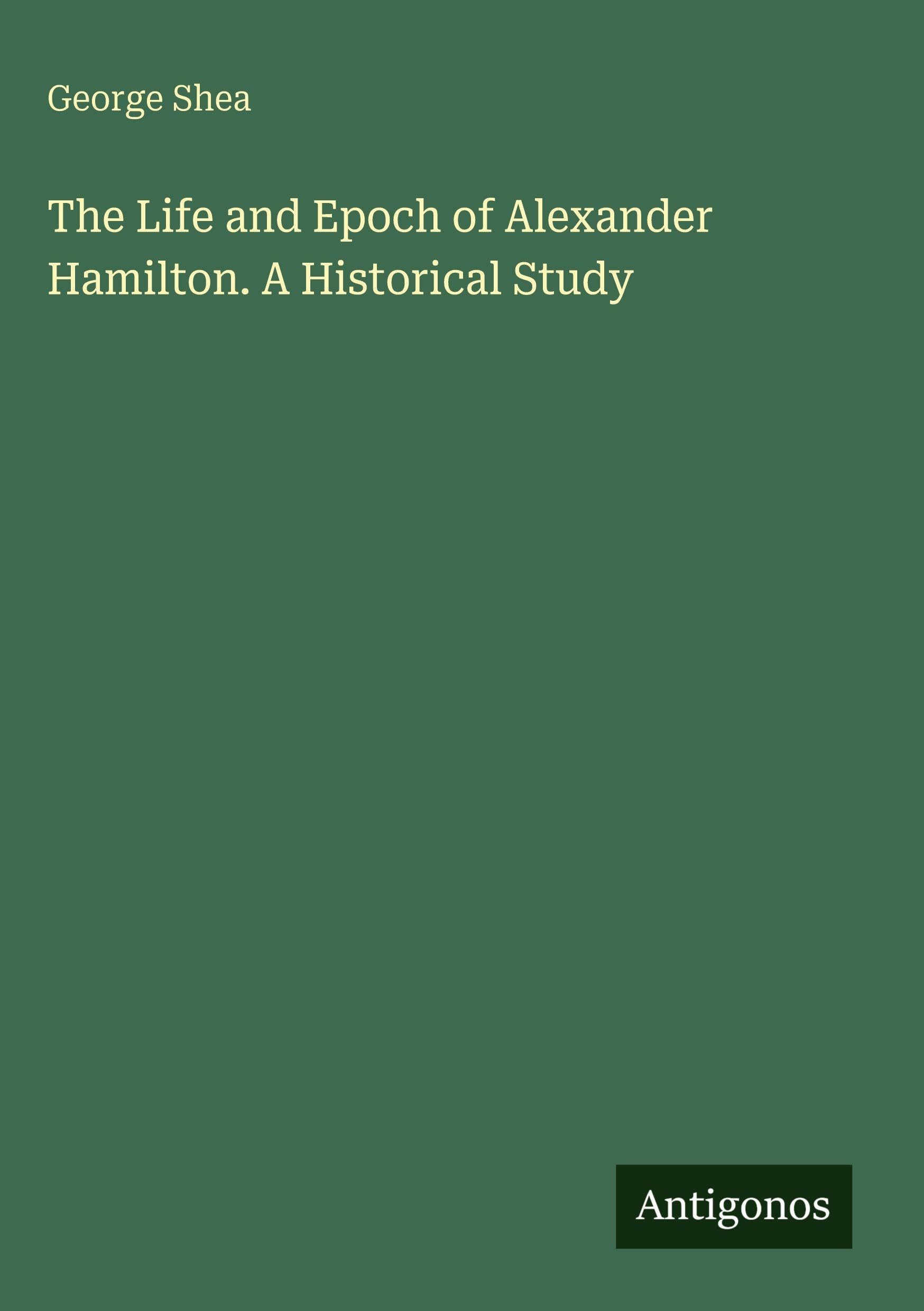 The Life and Epoch of Alexander Hamilton. A Historical Study
